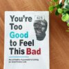 You’re Too Good To Feel This Bad