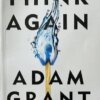 Think Again: The Power of Knowing What You Don’t Know by Adam Grant